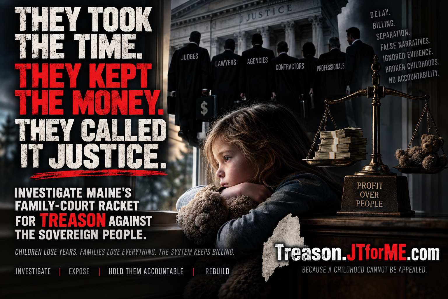 Campaign poster: They took the time. They kept the money. They called it justice. Investigate Maine’s family-court racket for treason against the sovereign people. A child holds a teddy bear beneath a courthouse scene and scales weighing money against a toy.
